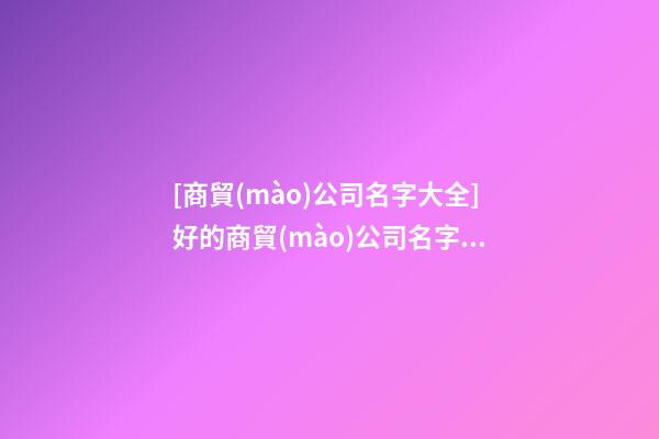 [商貿(mào)公司名字大全]好的商貿(mào)公司名字案例-第1張-公司起名-玄機(jī)派